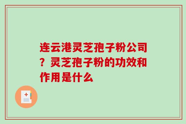 连云港灵芝孢子粉公司?灵芝孢子粉的功效和作用是什么 连云港灵芝孢子粉公司?灵芝孢子粉的功效和作用是什么