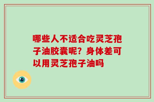 哪些人不适合吃灵芝孢子油胶囊呢?身体差可以用灵芝孢子油吗 哪些人不适合吃灵芝孢子油胶囊呢?身体差可以用灵芝孢子油吗