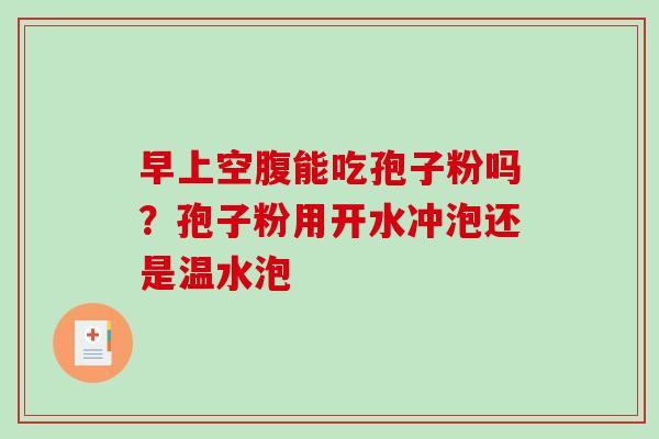 早上空腹能吃孢子粉吗?孢子粉用开水冲泡还是温水泡 早上空腹能吃孢子粉吗?孢子粉用开水冲泡还是温水泡