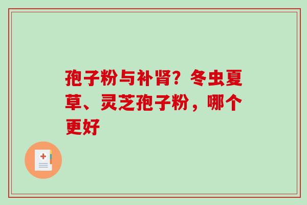 孢子粉与补?冬虫夏草、灵芝孢子粉,哪个更好 孢子粉与补?冬虫夏草、灵芝孢子粉,哪个更好