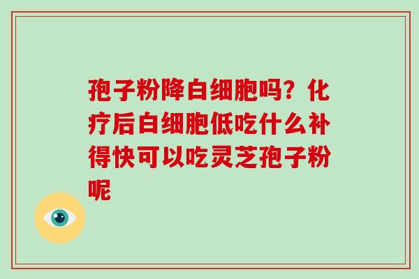 孢子粉降吗?后低吃什么补得快可以吃灵芝孢子粉呢 孢子粉降吗?后低吃什么补得快可以吃灵芝孢子粉呢