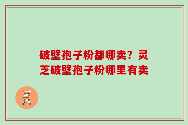 破壁孢子粉都哪卖?灵芝破壁孢子粉哪里有卖 破壁孢子粉都哪卖?灵芝破壁孢子粉哪里有卖