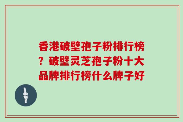 香港破壁孢子粉排行榜?破壁灵芝孢子粉十大品牌排行榜什么牌子好 香港破壁孢子粉排行榜?破壁灵芝孢子粉十大品牌排行榜什么牌子好