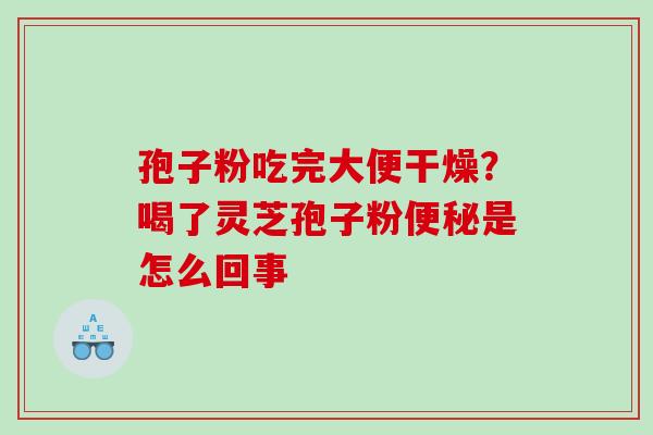 孢子粉吃完大便干燥?喝了灵芝孢子粉是怎么回事 孢子粉吃完大便干燥?喝了灵芝孢子粉是怎么回事