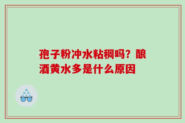 孢子粉冲水粘稠吗?酿酒黄水多是什么原因 孢子粉冲水粘稠吗?酿酒黄水多是什么原因