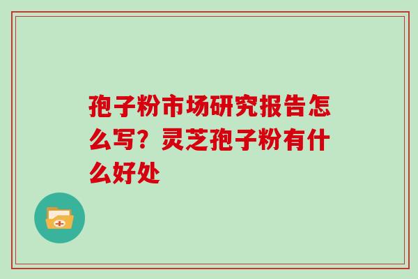 孢子粉市场研究报告怎么写?灵芝孢子粉有什么好处 孢子粉市场研究报告怎么写?灵芝孢子粉有什么好处