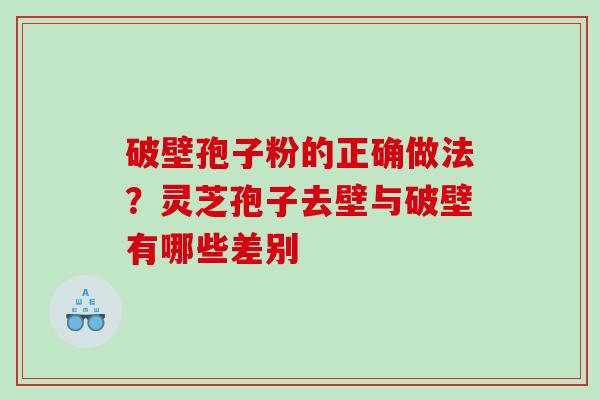 破壁孢子粉的正确做法?灵芝孢子去壁与破壁有哪些差别 破壁孢子粉的正确做法?灵芝孢子去壁与破壁有哪些差别