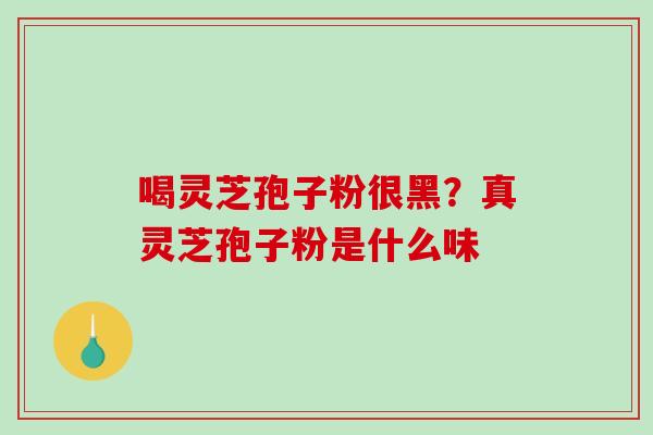 喝灵芝孢子粉很黑?真灵芝孢子粉是什么味 喝灵芝孢子粉很黑?真灵芝孢子粉是什么味
