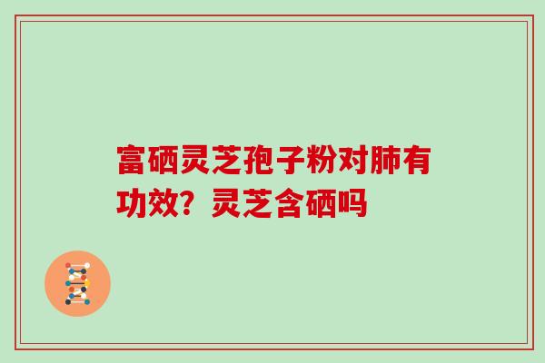 富硒灵芝孢子粉对有功效?灵芝含硒吗 富硒灵芝孢子粉对有功效?灵芝含硒吗