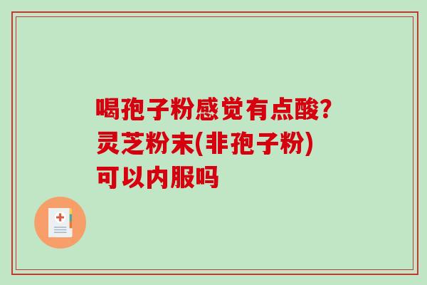 喝孢子粉感觉有点酸?灵芝粉末(非孢子粉)可以内服吗 喝孢子粉感觉有点酸?灵芝粉末(非孢子粉)可以内服吗