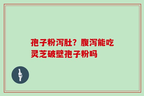 孢子粉泻肚？能吃灵芝破壁孢子粉吗