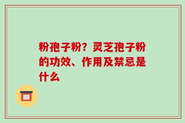 粉孢子粉?灵芝孢子粉的功效、作用及禁忌是什么 粉孢子粉?灵芝孢子粉的功效、作用及禁忌是什么