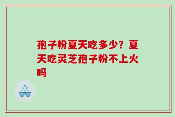 孢子粉夏天吃多少?夏天吃灵芝孢子粉不上火吗 孢子粉夏天吃多少?夏天吃灵芝孢子粉不上火吗