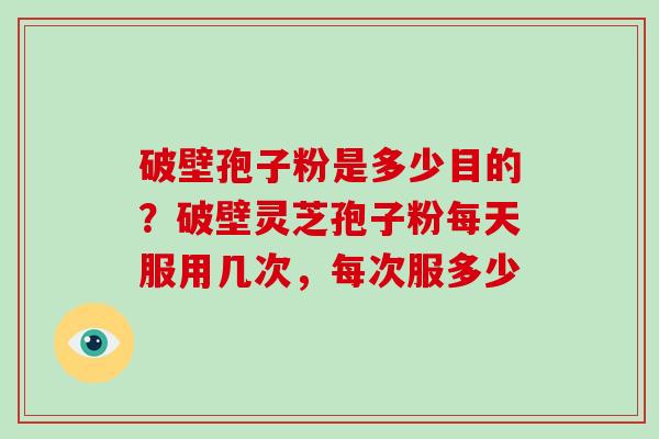 破壁孢子粉是多少目的?破壁灵芝孢子粉每天服用几次,每次服多少 破壁孢子粉是多少目的?破壁灵芝孢子粉每天服用几次,每次服多少