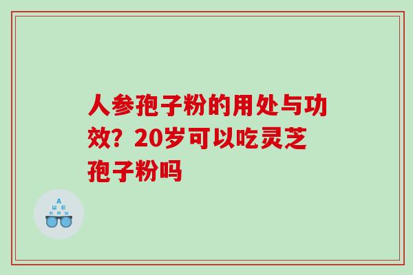 人参孢子粉的用处与功效?20岁可以吃灵芝孢子粉吗 人参孢子粉的用处与功效?20岁可以吃灵芝孢子粉吗