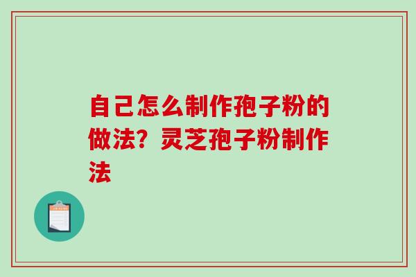 自己怎么制作孢子粉的做法?灵芝孢子粉制作法 自己怎么制作孢子粉的做法?灵芝孢子粉制作法