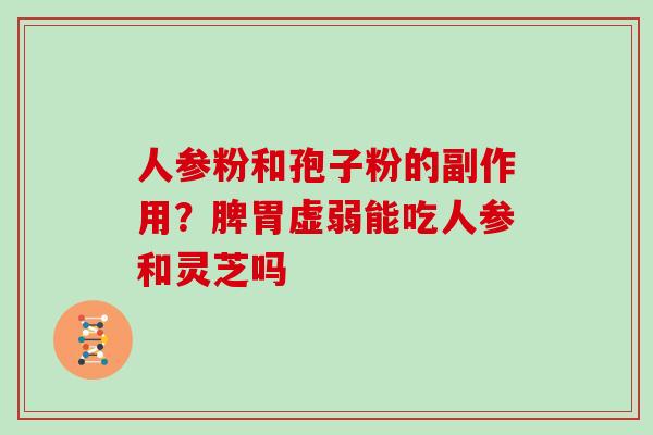 人参粉和孢子粉的副作用?脾胃虚弱能吃人参和灵芝吗 人参粉和孢子粉的副作用?脾胃虚弱能吃人参和灵芝吗