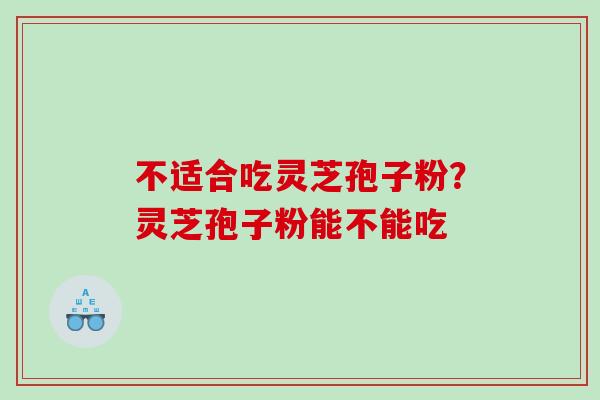 不适合吃灵芝孢子粉?灵芝孢子粉能不能吃 不适合吃灵芝孢子粉?灵芝孢子粉能不能吃