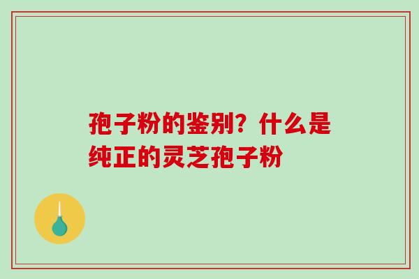 孢子粉的鉴别?什么是纯正的灵芝孢子粉 孢子粉的鉴别?什么是纯正的灵芝孢子粉