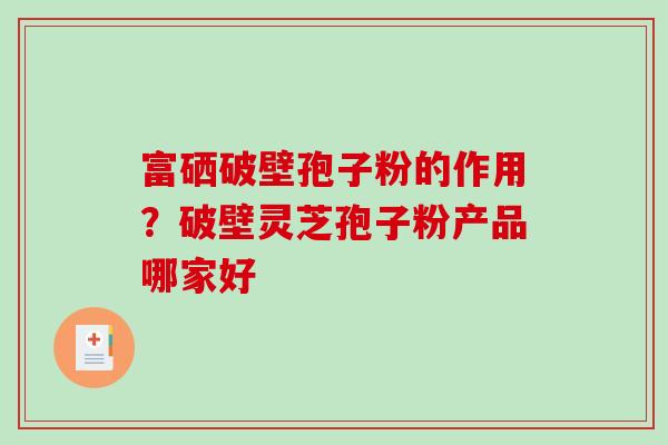 富硒破壁孢子粉的作用?破壁灵芝孢子粉产品哪家好 富硒破壁孢子粉的作用?破壁灵芝孢子粉产品哪家好
