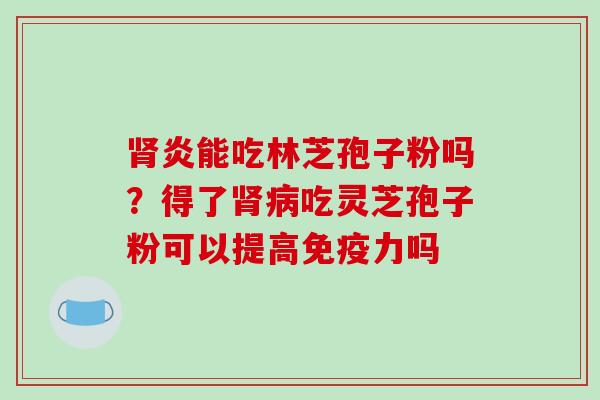 炎能吃林芝孢子粉吗?得了吃灵芝孢子粉可以提高免疫力吗 炎能吃林芝孢子粉吗?得了吃灵芝孢子粉可以提高免疫力吗
