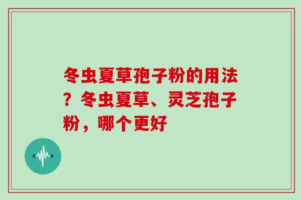 冬虫夏草孢子粉的用法?冬虫夏草、灵芝孢子粉,哪个更好 冬虫夏草孢子粉的用法?冬虫夏草、灵芝孢子粉,哪个更好