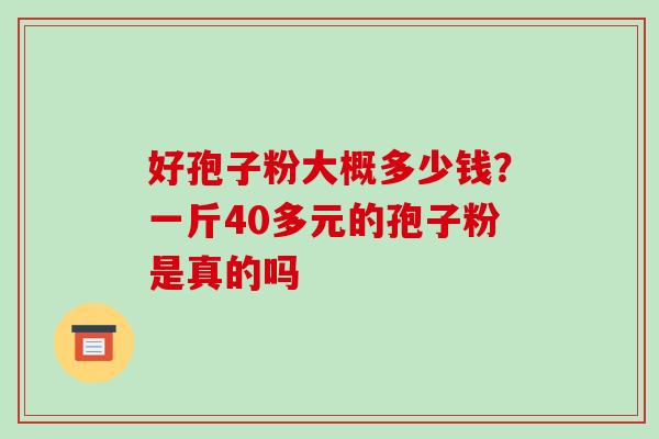 好孢子粉大概多少钱?一斤40多元的孢子粉是真的吗 好孢子粉大概多少钱?一斤40多元的孢子粉是真的吗