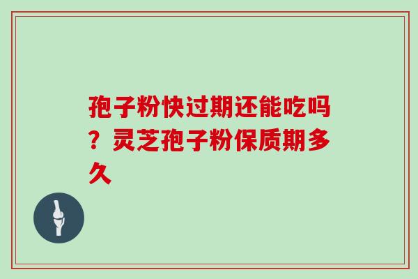 孢子粉快过期还能吃吗？灵芝孢子粉保质期多久