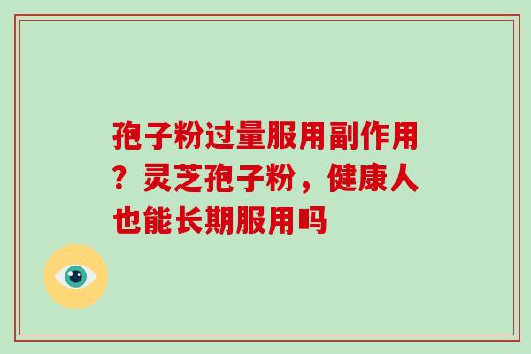 孢子粉过量服用副作用?灵芝孢子粉,健康人也能长期服用吗 孢子粉过量服用副作用?灵芝孢子粉,健康人也能长期服用吗