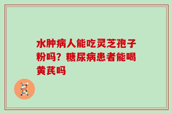 水肿人能吃灵芝孢子粉吗?患者能喝黄芪吗 水肿人能吃灵芝孢子粉吗?患者能喝黄芪吗