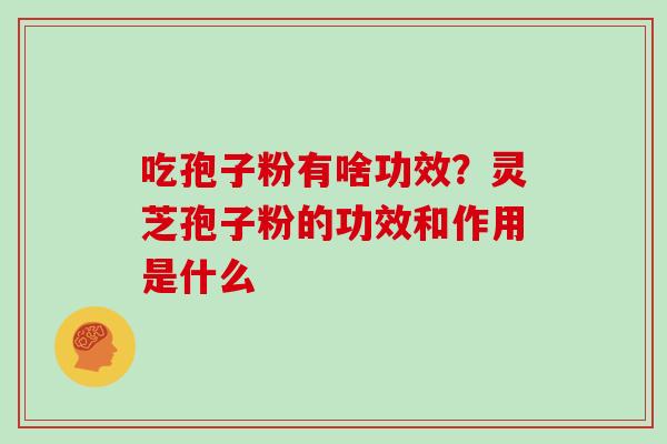 吃孢子粉有啥功效?灵芝孢子粉的功效和作用是什么 吃孢子粉有啥功效?灵芝孢子粉的功效和作用是什么