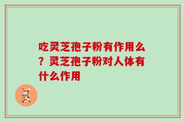 吃灵芝孢子粉有作用么？灵芝孢子粉对人体有什么作用
