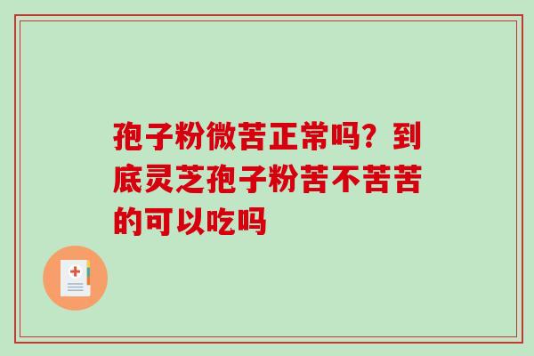 孢子粉微苦正常吗?到底灵芝孢子粉苦不苦苦的可以吃吗 孢子粉微苦正常吗?到底灵芝孢子粉苦不苦苦的可以吃吗