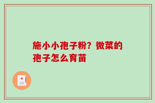 施小小孢子粉?微菜的孢子怎么育苗 施小小孢子粉?微菜的孢子怎么育苗