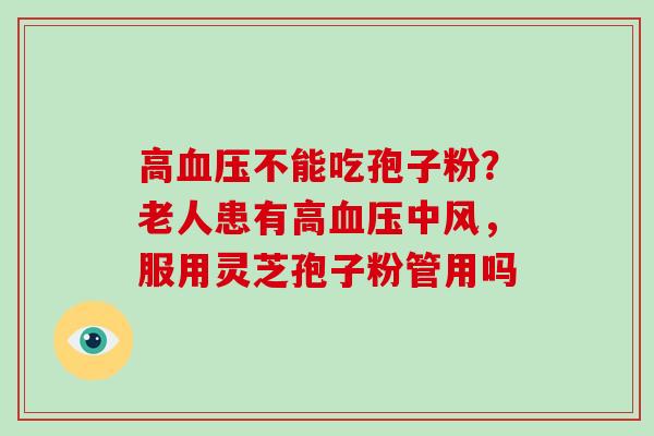高不能吃孢子粉?老人患有高中风,服用灵芝孢子粉管用吗 高不能吃孢子粉?老人患有高中风,服用灵芝孢子粉管用吗