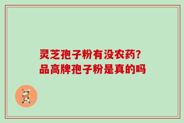 灵芝孢子粉有没农药?品高牌孢子粉是真的吗 灵芝孢子粉有没农药?品高牌孢子粉是真的吗