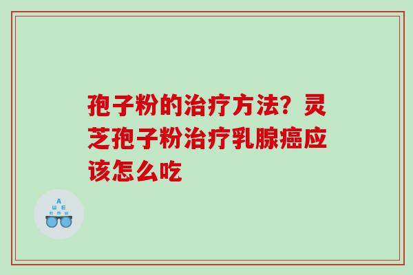 孢子粉的方法?灵芝孢子粉乳腺应该怎么吃 孢子粉的方法?灵芝孢子粉乳腺应该怎么吃