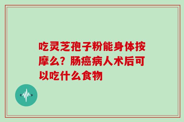 吃灵芝孢子粉能身体按摩么?肠人术后可以吃什么食物 吃灵芝孢子粉能身体按摩么?肠人术后可以吃什么食物