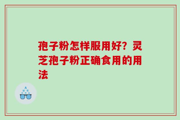 孢子粉怎样服用好?灵芝孢子粉正确食用的用法 孢子粉怎样服用好?灵芝孢子粉正确食用的用法