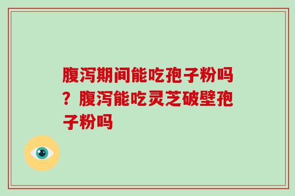 期间能吃孢子粉吗？能吃灵芝破壁孢子粉吗