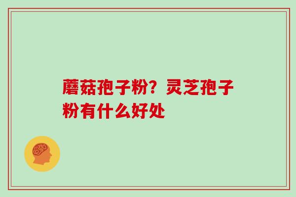蘑菇孢子粉?灵芝孢子粉有什么好处 蘑菇孢子粉?灵芝孢子粉有什么好处