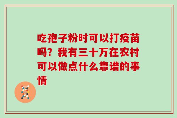 吃孢子粉时可以打疫苗吗?我有三十万在农村可以做点什么靠谱的事情 吃孢子粉时可以打疫苗吗?我有三十万在农村可以做点什么靠谱的事情