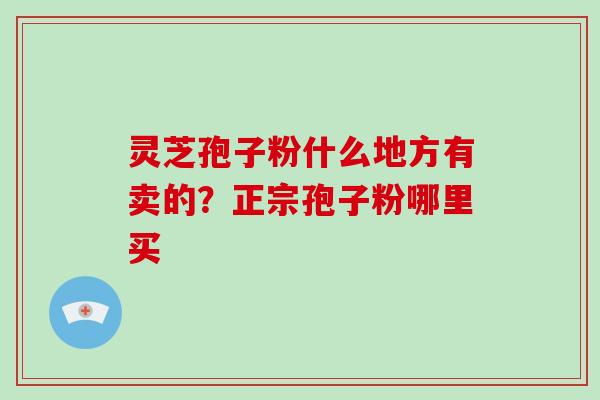 灵芝孢子粉什么地方有卖的?正宗孢子粉哪里买 灵芝孢子粉什么地方有卖的?正宗孢子粉哪里买