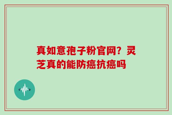 真如意孢子粉官网?灵芝真的能防抗吗 真如意孢子粉官网?灵芝真的能防抗吗