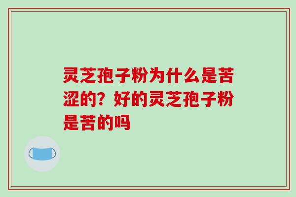 灵芝孢子粉为什么是苦涩的?好的灵芝孢子粉是苦的吗 灵芝孢子粉为什么是苦涩的?好的灵芝孢子粉是苦的吗