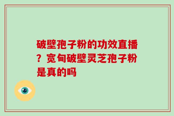 破壁孢子粉的功效直播?宽甸破壁灵芝孢子粉是真的吗 破壁孢子粉的功效直播?宽甸破壁灵芝孢子粉是真的吗