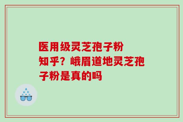医用级灵芝孢子粉 知乎?峨眉道地灵芝孢子粉是真的吗 医用级灵芝孢子粉 知乎?峨眉道地灵芝孢子粉是真的吗