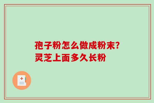 孢子粉怎么做成粉末？灵芝上面多久长粉