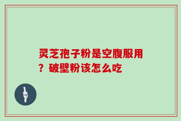 灵芝孢子粉是空腹服用?破壁粉该怎么吃 灵芝孢子粉是空腹服用?破壁粉该怎么吃