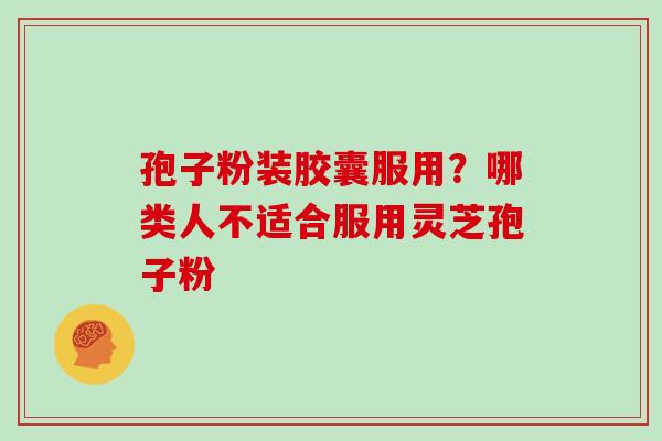 孢子粉装胶囊服用?哪类人不适合服用灵芝孢子粉 孢子粉装胶囊服用?哪类人不适合服用灵芝孢子粉